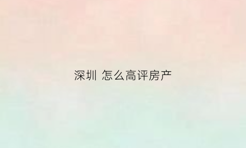 深圳怎么高评房产(深圳买房高评高贷)